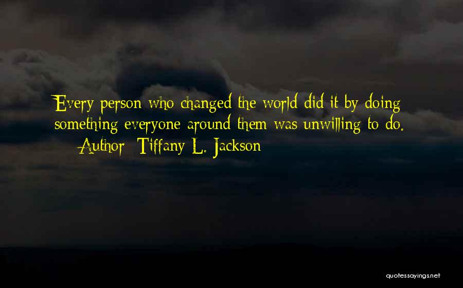 Tiffany L. Jackson Quotes: Every Person Who Changed The World Did It By Doing Something Everyone Around Them Was Unwilling To Do.