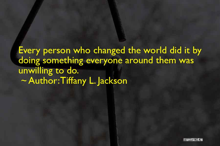 Tiffany L. Jackson Quotes: Every Person Who Changed The World Did It By Doing Something Everyone Around Them Was Unwilling To Do.