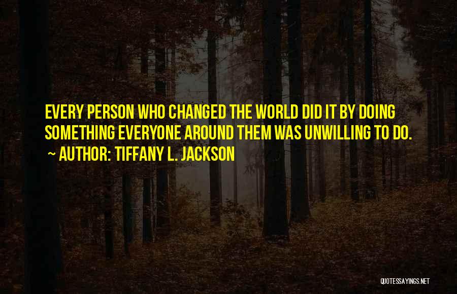 Tiffany L. Jackson Quotes: Every Person Who Changed The World Did It By Doing Something Everyone Around Them Was Unwilling To Do.