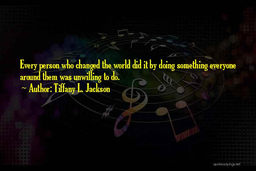 Tiffany L. Jackson Quotes: Every Person Who Changed The World Did It By Doing Something Everyone Around Them Was Unwilling To Do.