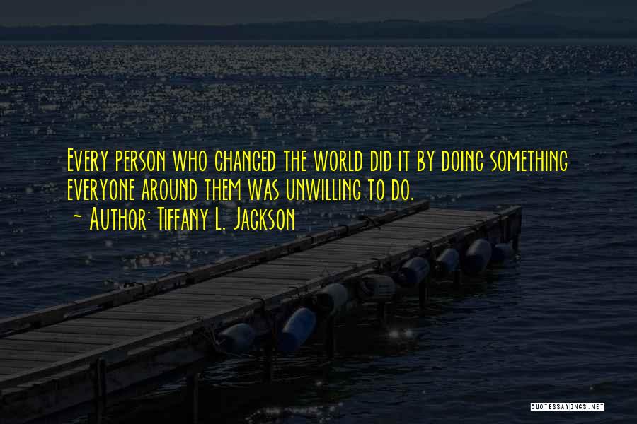 Tiffany L. Jackson Quotes: Every Person Who Changed The World Did It By Doing Something Everyone Around Them Was Unwilling To Do.