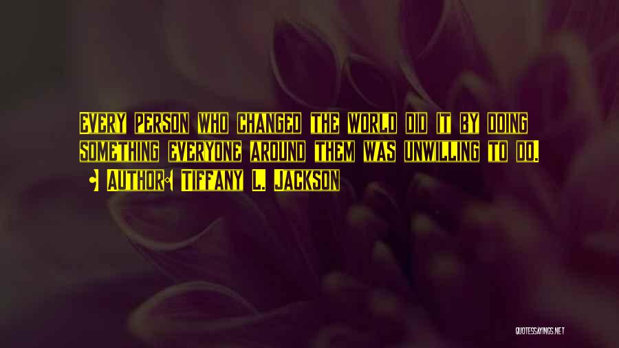 Tiffany L. Jackson Quotes: Every Person Who Changed The World Did It By Doing Something Everyone Around Them Was Unwilling To Do.