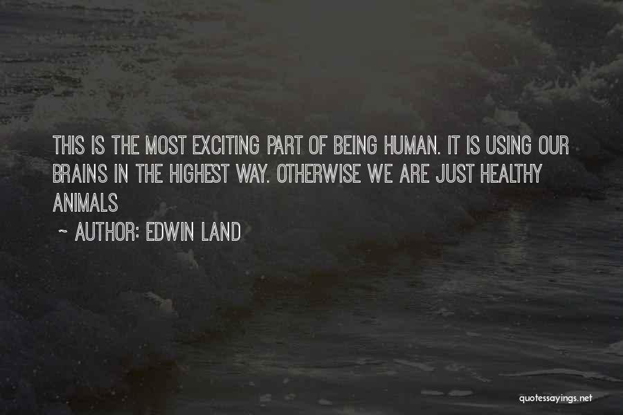 Edwin Land Quotes: This Is The Most Exciting Part Of Being Human. It Is Using Our Brains In The Highest Way. Otherwise We