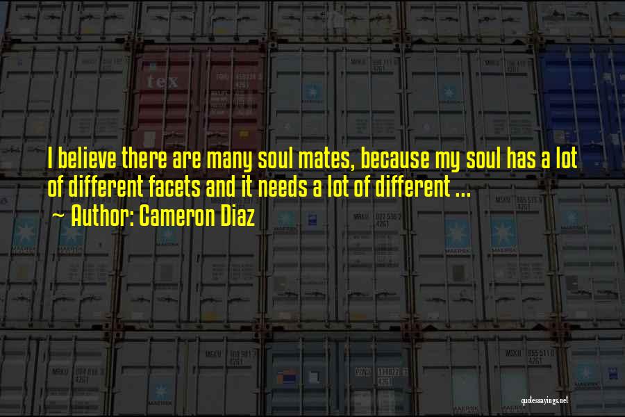 Cameron Diaz Quotes: I Believe There Are Many Soul Mates, Because My Soul Has A Lot Of Different Facets And It Needs A