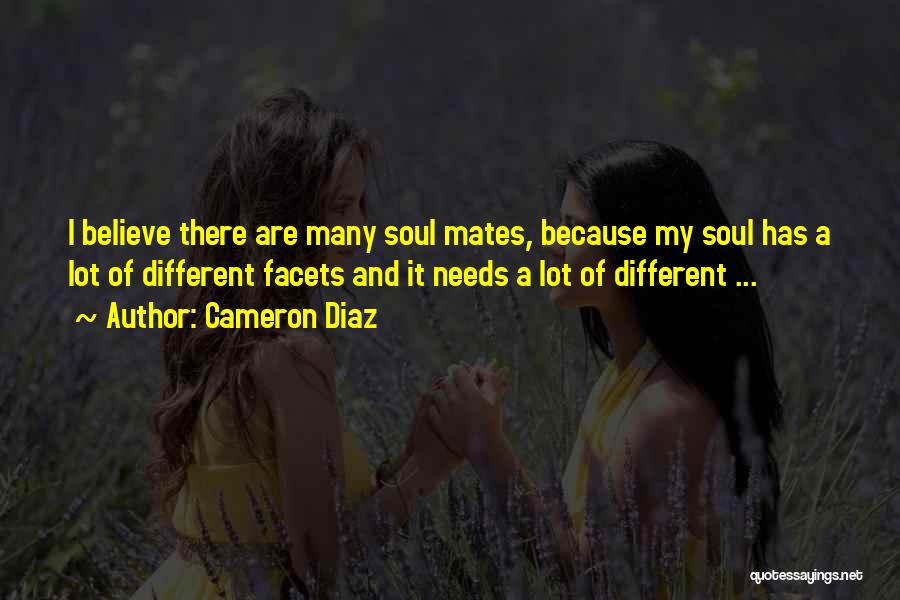 Cameron Diaz Quotes: I Believe There Are Many Soul Mates, Because My Soul Has A Lot Of Different Facets And It Needs A