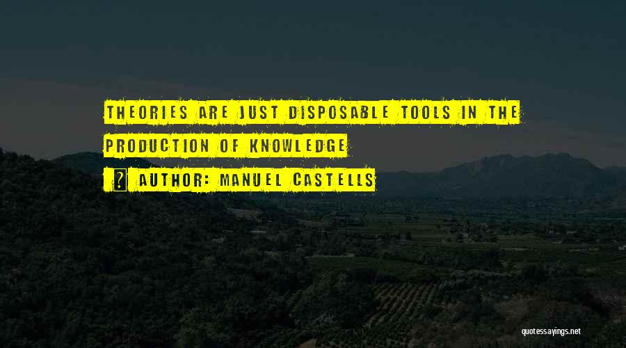 Manuel Castells Quotes: Theories Are Just Disposable Tools In The Production Of Knowledge