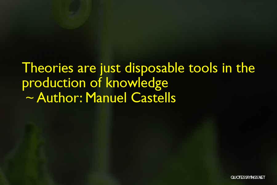 Manuel Castells Quotes: Theories Are Just Disposable Tools In The Production Of Knowledge