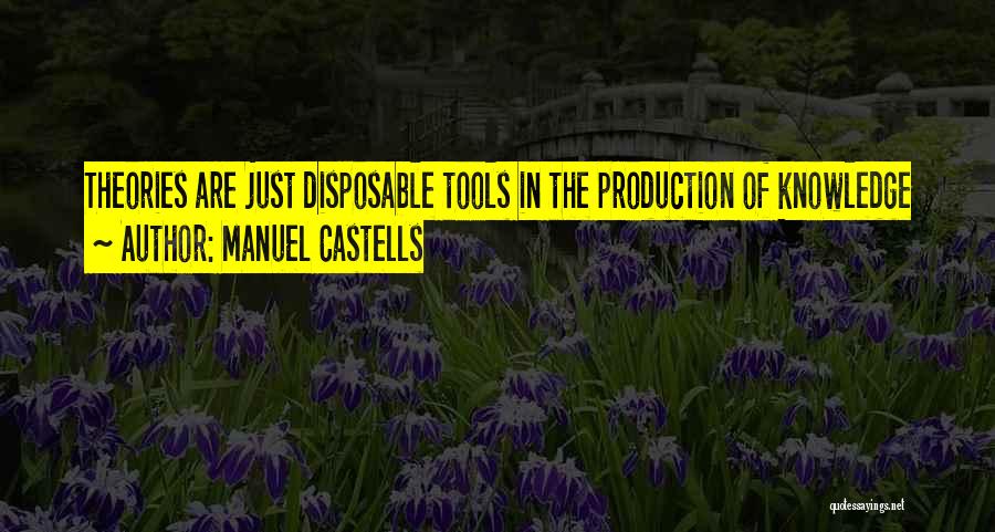 Manuel Castells Quotes: Theories Are Just Disposable Tools In The Production Of Knowledge