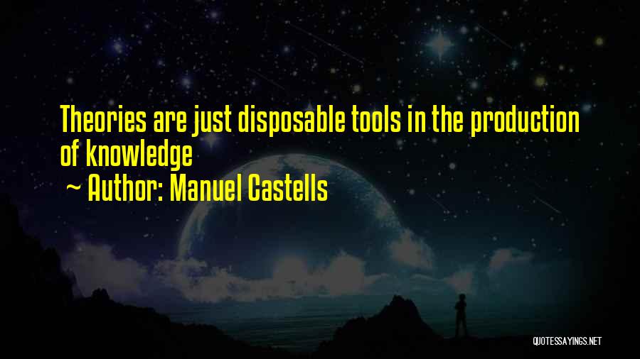 Manuel Castells Quotes: Theories Are Just Disposable Tools In The Production Of Knowledge