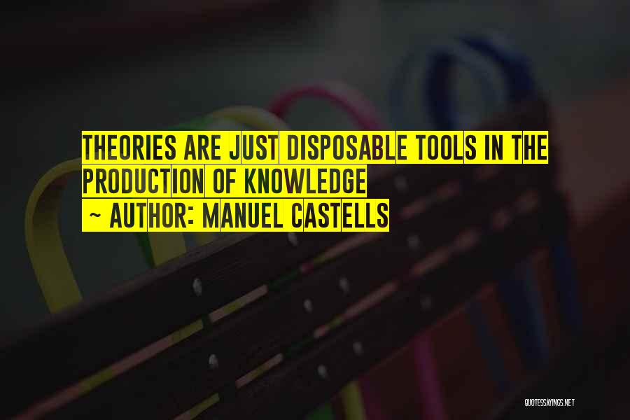 Manuel Castells Quotes: Theories Are Just Disposable Tools In The Production Of Knowledge