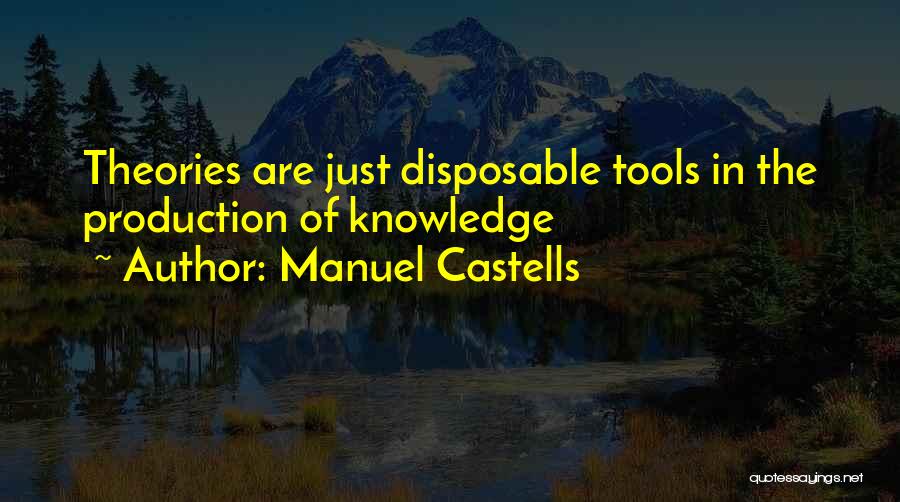 Manuel Castells Quotes: Theories Are Just Disposable Tools In The Production Of Knowledge