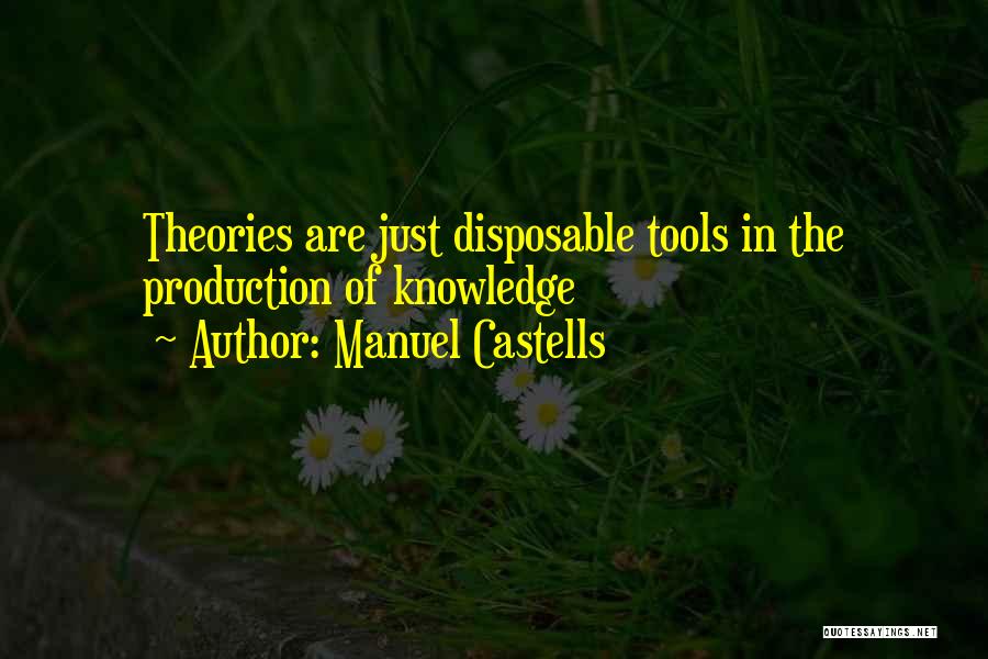 Manuel Castells Quotes: Theories Are Just Disposable Tools In The Production Of Knowledge