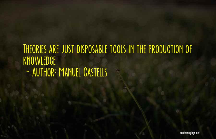 Manuel Castells Quotes: Theories Are Just Disposable Tools In The Production Of Knowledge