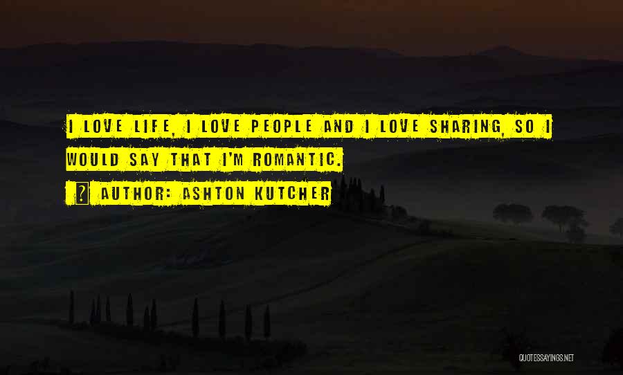 Ashton Kutcher Quotes: I Love Life, I Love People And I Love Sharing, So I Would Say That I'm Romantic.