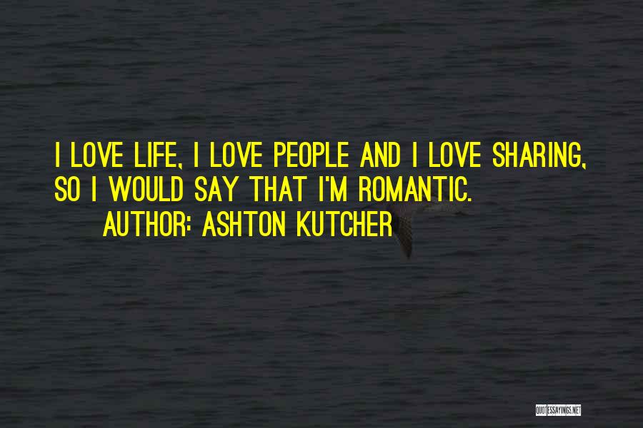 Ashton Kutcher Quotes: I Love Life, I Love People And I Love Sharing, So I Would Say That I'm Romantic.