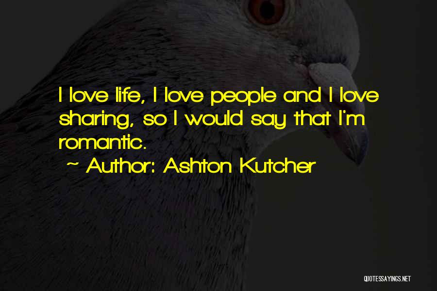 Ashton Kutcher Quotes: I Love Life, I Love People And I Love Sharing, So I Would Say That I'm Romantic.