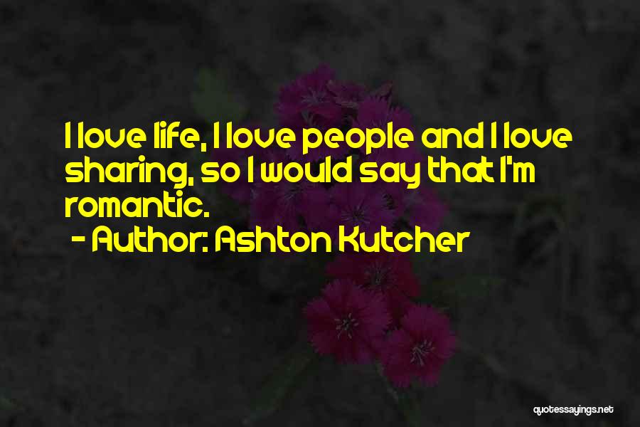 Ashton Kutcher Quotes: I Love Life, I Love People And I Love Sharing, So I Would Say That I'm Romantic.