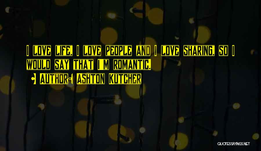 Ashton Kutcher Quotes: I Love Life, I Love People And I Love Sharing, So I Would Say That I'm Romantic.