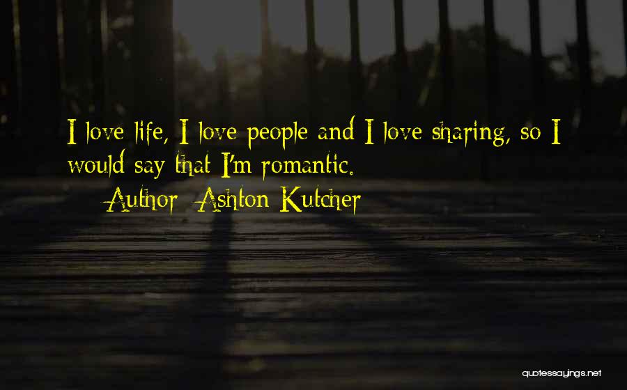 Ashton Kutcher Quotes: I Love Life, I Love People And I Love Sharing, So I Would Say That I'm Romantic.