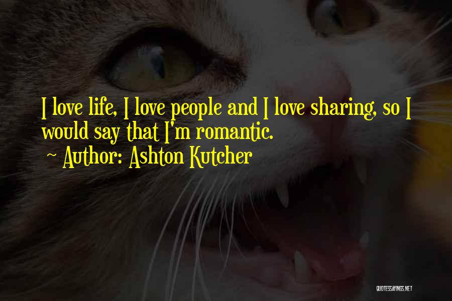 Ashton Kutcher Quotes: I Love Life, I Love People And I Love Sharing, So I Would Say That I'm Romantic.