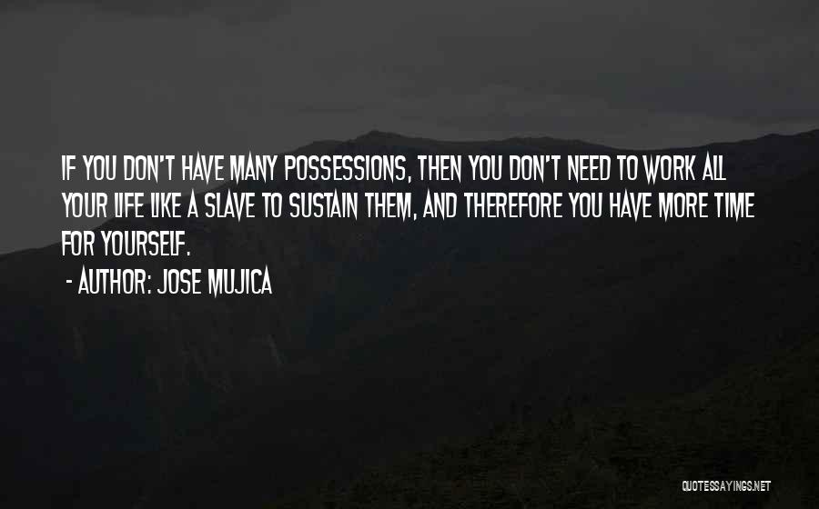 Jose Mujica Quotes: If You Don't Have Many Possessions, Then You Don't Need To Work All Your Life Like A Slave To Sustain