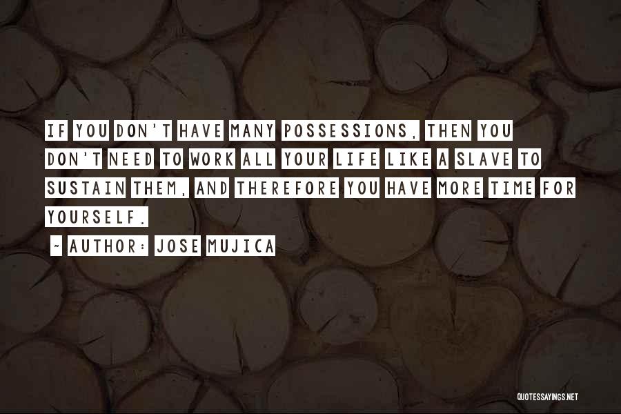 Jose Mujica Quotes: If You Don't Have Many Possessions, Then You Don't Need To Work All Your Life Like A Slave To Sustain