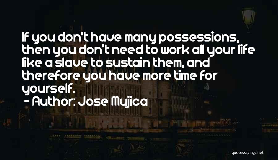Jose Mujica Quotes: If You Don't Have Many Possessions, Then You Don't Need To Work All Your Life Like A Slave To Sustain