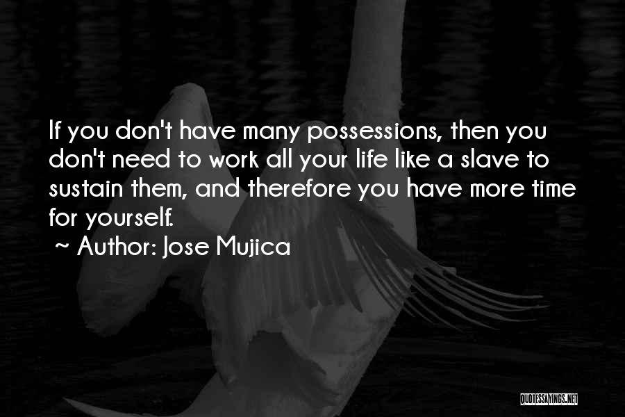 Jose Mujica Quotes: If You Don't Have Many Possessions, Then You Don't Need To Work All Your Life Like A Slave To Sustain