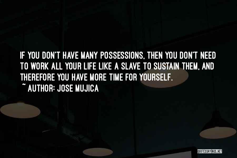 Jose Mujica Quotes: If You Don't Have Many Possessions, Then You Don't Need To Work All Your Life Like A Slave To Sustain