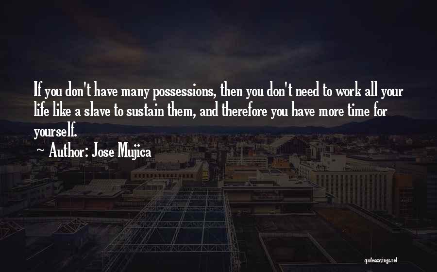 Jose Mujica Quotes: If You Don't Have Many Possessions, Then You Don't Need To Work All Your Life Like A Slave To Sustain