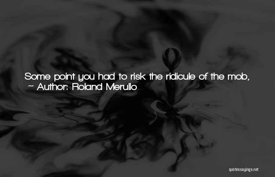 Roland Merullo Quotes: Some Point You Had To Risk The Ridicule Of The Mob, Of Your Own Internalized Voices, And Try To See