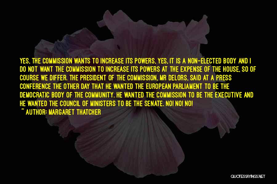 Margaret Thatcher Quotes: Yes, The Commission Wants To Increase Its Powers, Yes, It Is A Non-elected Body And I Do Not Want The