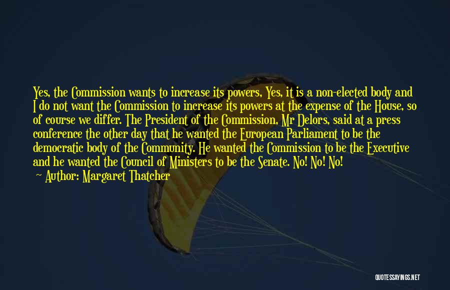 Margaret Thatcher Quotes: Yes, The Commission Wants To Increase Its Powers, Yes, It Is A Non-elected Body And I Do Not Want The