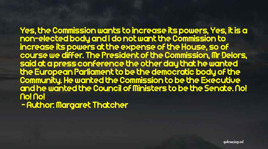 Margaret Thatcher Quotes: Yes, The Commission Wants To Increase Its Powers, Yes, It Is A Non-elected Body And I Do Not Want The