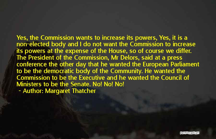 Margaret Thatcher Quotes: Yes, The Commission Wants To Increase Its Powers, Yes, It Is A Non-elected Body And I Do Not Want The