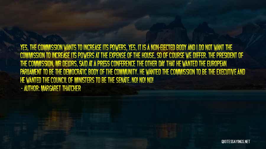 Margaret Thatcher Quotes: Yes, The Commission Wants To Increase Its Powers, Yes, It Is A Non-elected Body And I Do Not Want The