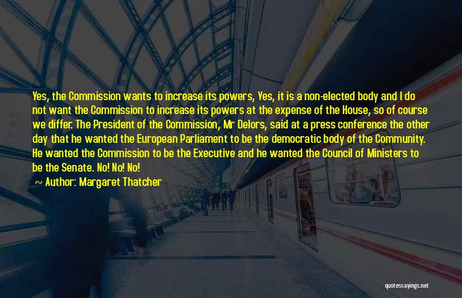 Margaret Thatcher Quotes: Yes, The Commission Wants To Increase Its Powers, Yes, It Is A Non-elected Body And I Do Not Want The