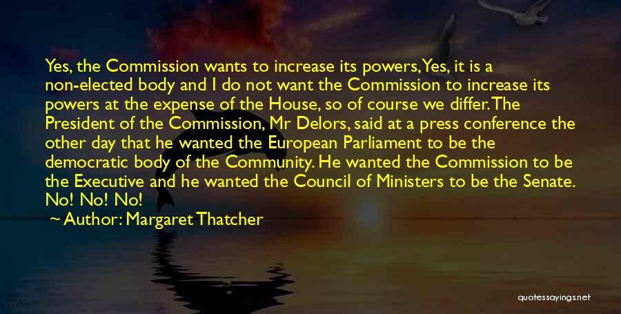 Margaret Thatcher Quotes: Yes, The Commission Wants To Increase Its Powers, Yes, It Is A Non-elected Body And I Do Not Want The