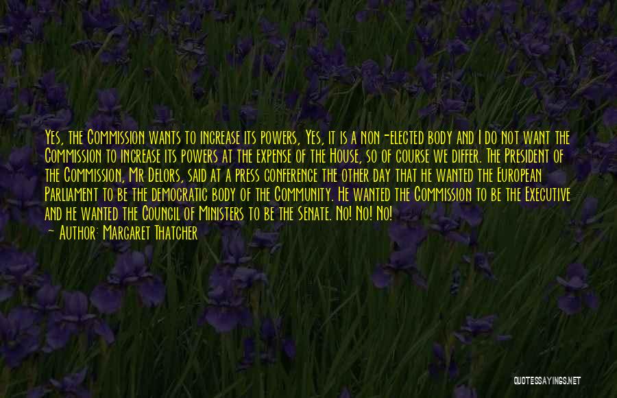 Margaret Thatcher Quotes: Yes, The Commission Wants To Increase Its Powers, Yes, It Is A Non-elected Body And I Do Not Want The