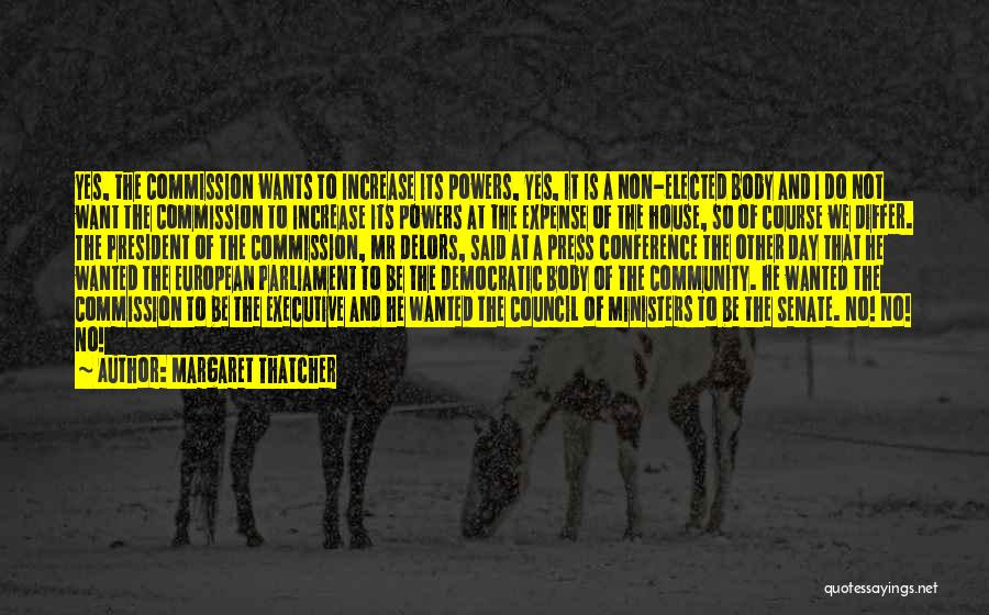 Margaret Thatcher Quotes: Yes, The Commission Wants To Increase Its Powers, Yes, It Is A Non-elected Body And I Do Not Want The