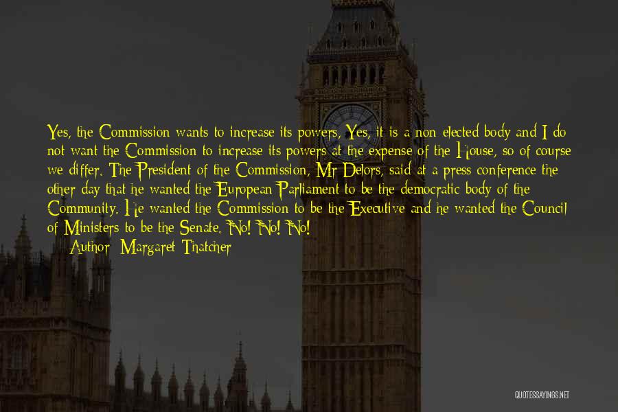 Margaret Thatcher Quotes: Yes, The Commission Wants To Increase Its Powers, Yes, It Is A Non-elected Body And I Do Not Want The