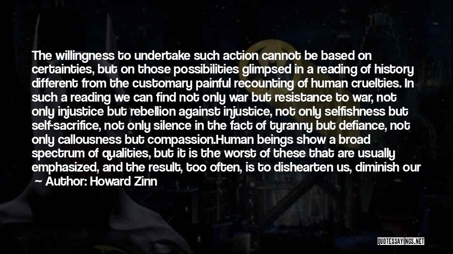 Howard Zinn Quotes: The Willingness To Undertake Such Action Cannot Be Based On Certainties, But On Those Possibilities Glimpsed In A Reading Of