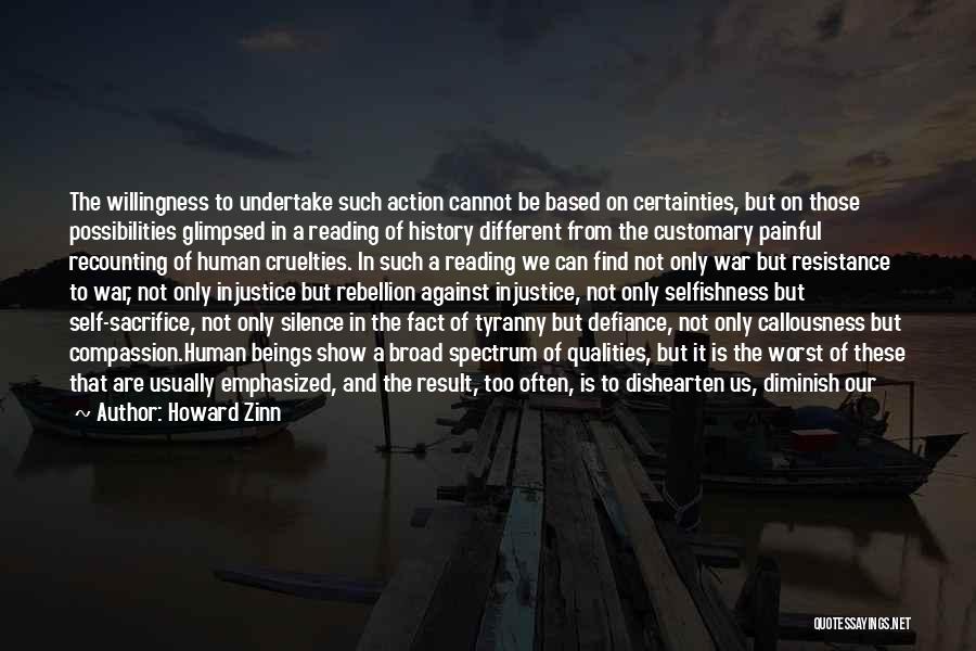 Howard Zinn Quotes: The Willingness To Undertake Such Action Cannot Be Based On Certainties, But On Those Possibilities Glimpsed In A Reading Of