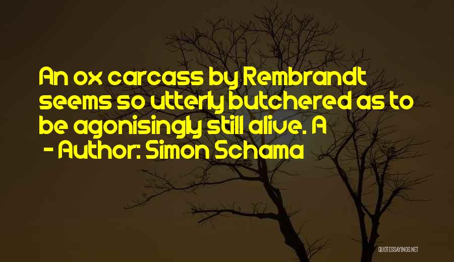 Simon Schama Quotes: An Ox Carcass By Rembrandt Seems So Utterly Butchered As To Be Agonisingly Still Alive. A