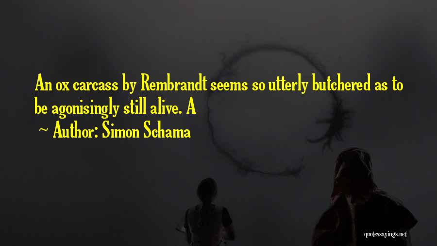 Simon Schama Quotes: An Ox Carcass By Rembrandt Seems So Utterly Butchered As To Be Agonisingly Still Alive. A