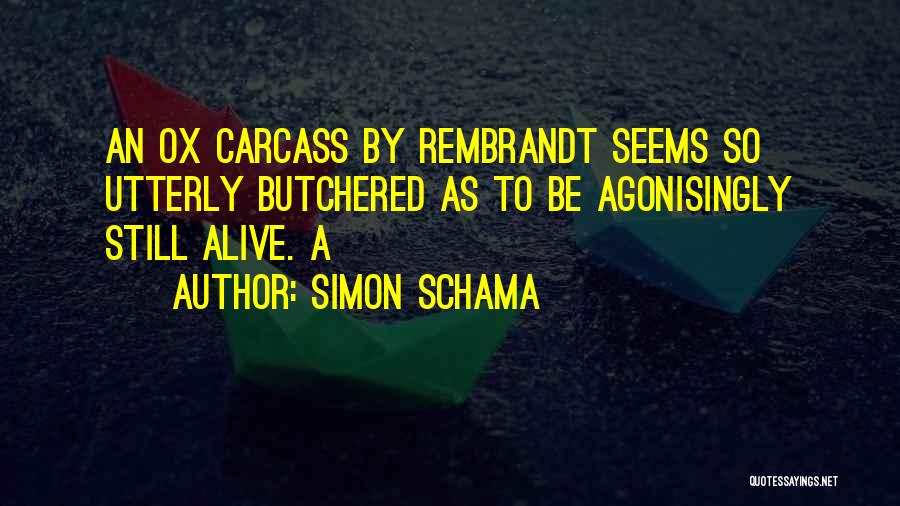 Simon Schama Quotes: An Ox Carcass By Rembrandt Seems So Utterly Butchered As To Be Agonisingly Still Alive. A