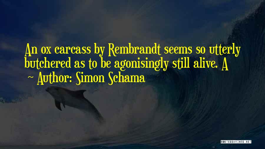 Simon Schama Quotes: An Ox Carcass By Rembrandt Seems So Utterly Butchered As To Be Agonisingly Still Alive. A