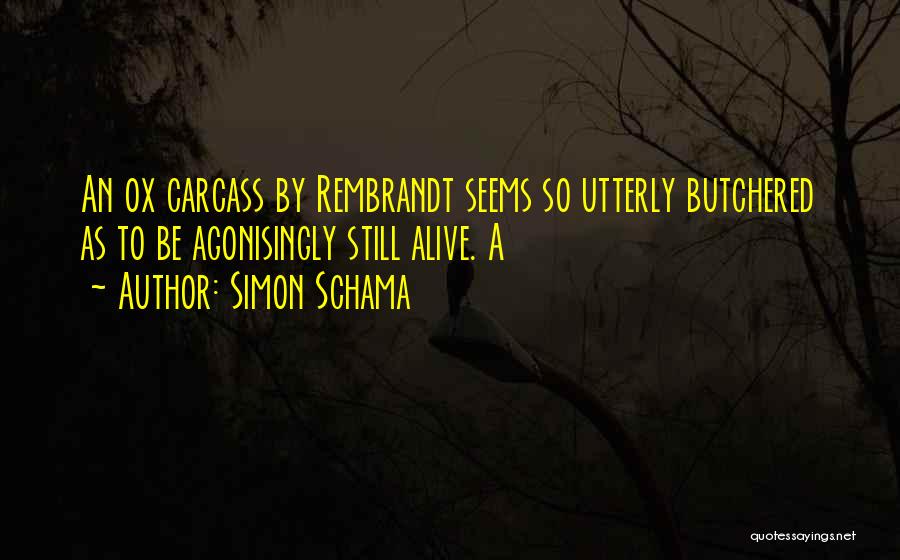 Simon Schama Quotes: An Ox Carcass By Rembrandt Seems So Utterly Butchered As To Be Agonisingly Still Alive. A