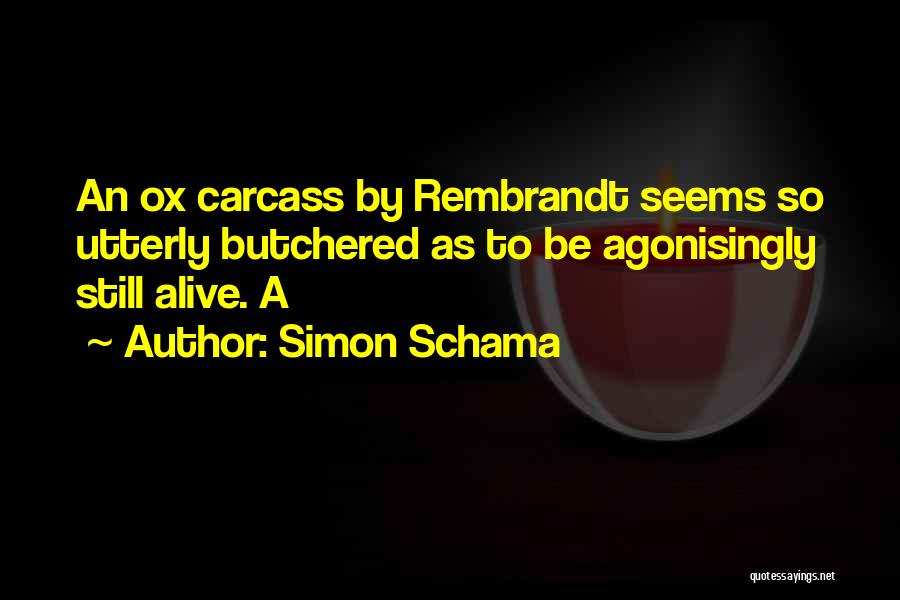 Simon Schama Quotes: An Ox Carcass By Rembrandt Seems So Utterly Butchered As To Be Agonisingly Still Alive. A