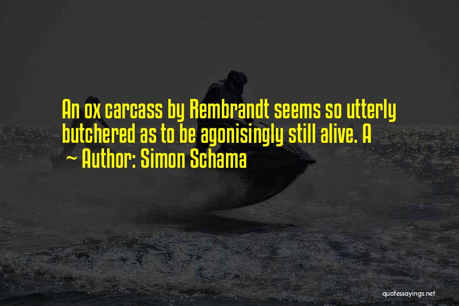 Simon Schama Quotes: An Ox Carcass By Rembrandt Seems So Utterly Butchered As To Be Agonisingly Still Alive. A